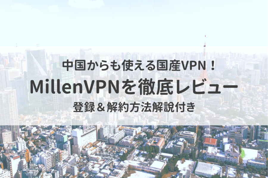 MillenVPNの評判まとめ！中国から使える国産VPNをレビュー