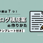 ブログ記事の構成案の作り方手順7つ【テンプレートも公開します】