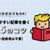 ブログの文章力ゼロでも読みやすい記事を書く15のコツ【小説表現は不要】